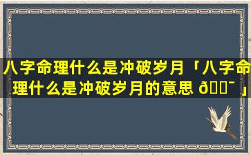 八字命理什么是冲破岁月「八字命理什么是冲破岁月的意思 🐯 」